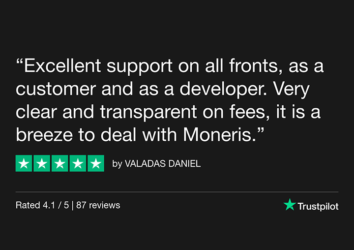 Trustpilot Moneris Review: "Excellent support on all fronts, as a customer and as a developer. Very clear and transparent on fees, it is a breeze to deal with Moneris." By Valadas Daniel